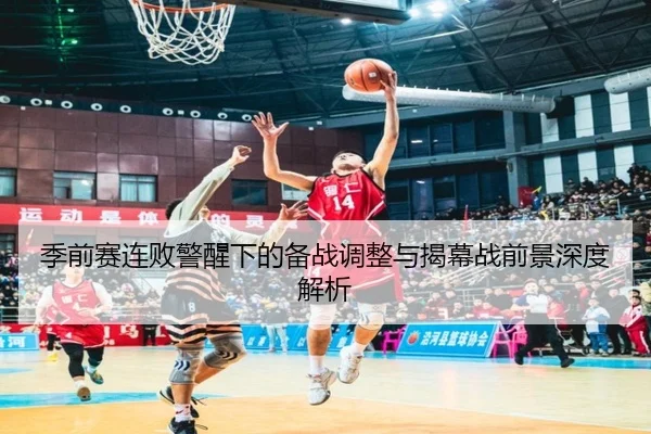 季前赛连败警醒下的备战调整与揭幕战前景深度解析